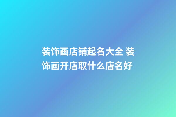 装饰画店铺起名大全 装饰画开店取什么店名好-第1张-店铺起名-玄机派